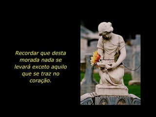 Recordar que desta morada nada se levará exceto aquilo que se traz no coração. 