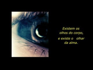 Existem os  olhos do corpo, e existe o  olhar da alma. 