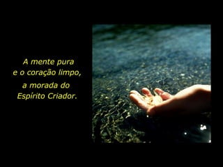 A mente pura e o coração limpo,  a morada do  Espírito Criador. 