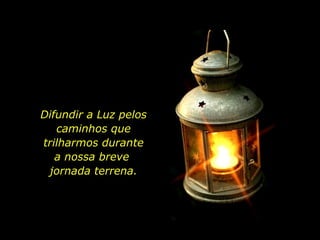Difundir a Luz pelos caminhos que trilharmos durante a nossa breve  jornada terrena. 