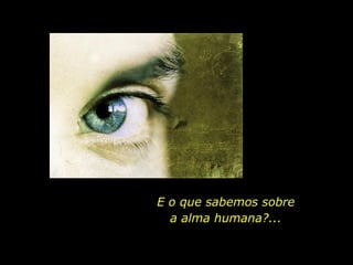 E o que sabemos sobre a alma humana?... 