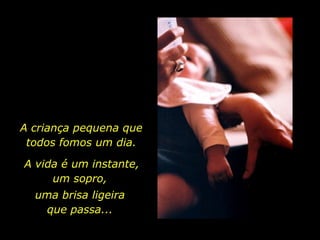 A criança pequena que todos fomos um dia. A vida é um instante, um sopro,  uma brisa ligeira  que passa...  