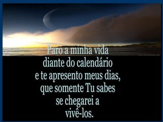 Paro a minha vida diante do calendário  e te apresento meus dias, que somente Tu sabes se chegarei a vivê-los. 