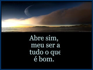 Abre sim, meu ser a tudo o que é bom. 
