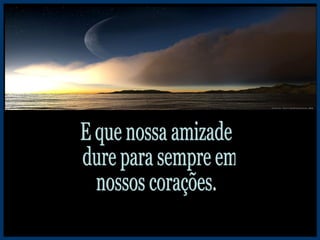 E que nossa amizade dure para sempre em  nossos corações. 