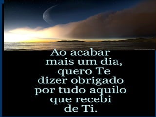 Ao acabar mais um dia, quero Te dizer obrigado por tudo aquilo que recebi de Ti. 