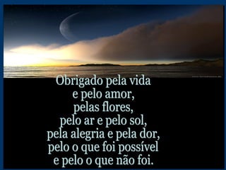 Obrigado pela vida  e pelo amor, pelas flores,  pelo ar e pelo sol, pela alegria e pela dor, pelo o que foi possível e pelo o que não foi. 