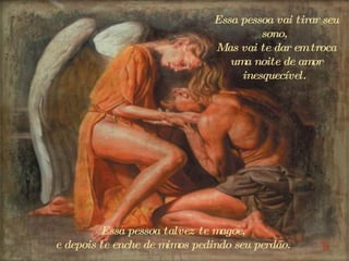 Essa pessoa vai tirar seu sono,  Mas vai te dar em troca uma noite de amor inesquecível.  Essa pessoa talvez te magoe,  e  depois te enche de mimos pedindo seu perdão.  