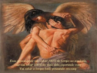Essa pessoa pode não estar 100% do tempo ao seu lado,  m as vai estar 100% da vida dela esperando você;  Vai estar o tempo todo pensando em você.  