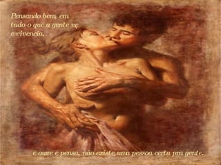 e ouve e pensa, não existe uma pessoa certa pra gente. Pensando bem, em tudo o que a gente vê, e vivencia,  