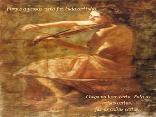 Porque a pessoa certa faz tudo certinho.  Chega na hora certa, Fala as coisas certas,  f az as coisas certas,  