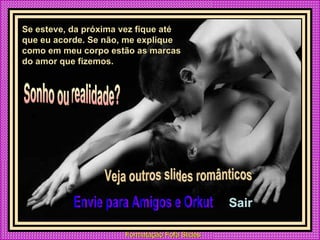 Se esteve, da próxima vez fique até que eu acorde. Se não, me explique como em meu corpo estão as marcas do amor que fizemos. Sonho ou realidade? Veja outros slides românticos  Envie para Amigos e Orkut Sair 