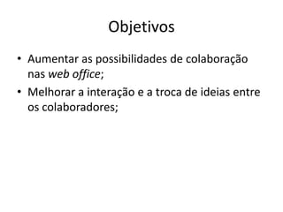 ObjetivosAumentar as possibilidades de colaboraçãonasweb office;Melhorar a interação e a troca de ideias entre oscolaboradores;