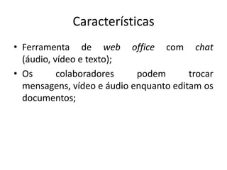 CaracterísticasFerramenta de web office com chat (áudio, vídeo e texto);Os colaboradorespodemtrocarmensagens, vídeo e áudioenquantoeditamosdocumentos;