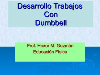 Desarrollo   Trabajos   Con Dumbbell Prof. Hexor M. Guzmán Educación   Física 