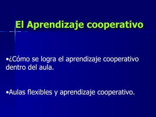 El Aprendizaje cooperativo ¿Cómo se logra el aprendizaje cooperativo dentro del aula. Aulas flexibles y aprendizaje cooperativo. 