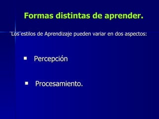 Formas distintas de aprender . Los estilos de Aprendizaje pueden variar en dos aspectos: Percepción Procesamiento. 