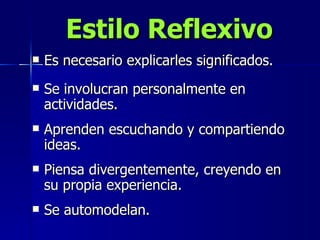 Es necesario explicarles significados. Estilo Reflexivo Se involucran personalmente en actividades. Aprenden escuchando y compartiendo ideas. Piensa divergentemente, creyendo en su propia experiencia. Se automodelan. 