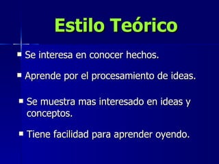 Se interesa en conocer hechos. Estilo Teórico Aprende por el procesamiento de ideas. Se muestra mas interesado en ideas y conceptos. Tiene facilidad para aprender oyendo. 