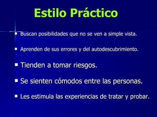 Estilo Práctico Buscan posibilidades que no se ven a simple vista. Aprenden de sus errores y del autodescubrimiento. Tienden a tomar riesgos. Se sienten cómodos entre las personas. Les estimula las experiencias de tratar y probar. 