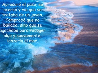 Apresuró el paso, se
  acercó y vio que se
 trataba de un joven.
   Comprobó que no
  bailaba, sino que se
agachaba para recoger
  algo y suavemente,
    lanzarlo al mar.
 