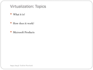 Virtualization: Topics What it is?  How does it work?  Microsoft Products Sanjoy Sanyal: Tech for Non Geek 
