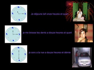Je déjeune laît onze heures et quart je me brosse les dents a douze heures et quart je sors a la rue a douze heures et démie 