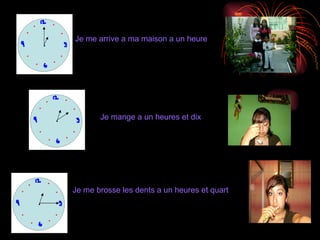 Je me arrive a ma maison a un heure Je mange a un heures et dix Je me brosse les dents a un heures et quart 