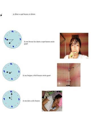 je dîner a sept heures et démie




               Je me brosse les dents a sept heures moin
               quart




             Je me baigne a huît heures moin quart




             Je me dors a dix heures
 
