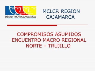 MCLCP. REGION   CAJAMARCA   COMPROMISOS ASUMIDOS ENCUENTRO MACRO REGIONAL NORTE – TRUJILLO   