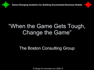 “ When the Game Gets Tough, Change the Game” The Boston Consulting Group © Design for Innovation Ltd, 2008-10  2 Game-Changing Analytics for Building Uncontested Business Models 