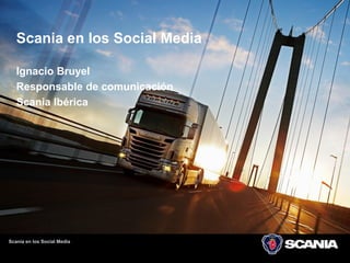 1




   Scania en los Social Media

   Ignacio Bruyel
   Responsable de comunicación
   Scania Ibérica




Scania en los Social Media
 
