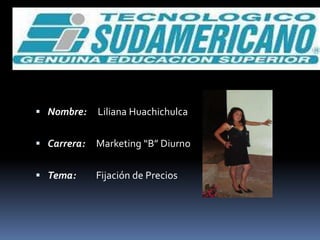 Nombre:     Liliana Huachichulca Carrera:     Marketing “B” Diurno Tema:         Fijación de Precios 