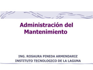 Administración del Mantenimiento  ING. ROSAURA PINEDA ARMENDARIZ INSTITUTO TECNOLOGICO DE LA LAGUNA 