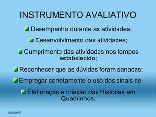 INSTRUMENTO AVALIATIVO Desempenho durante as atividades; Desenvolvimento das atividades; Cumprimento das atividades nos tempos estabelecido; Reconhecer que as dúvidas foram sanadas; Empregar corretamente o uso dos sinais de  Elaboração e criação das Histórias em Quadrinhos; 