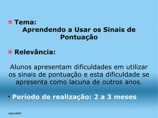 Tema:  Aprendendo a Usar os Sinais de Pontuação Relevância: Alunos apresentam dificuldades em utilizar os sinais de pontuação e esta dificuldade se apresenta como lacuna de outros anos. Período de realização: 2 a 3 meses 