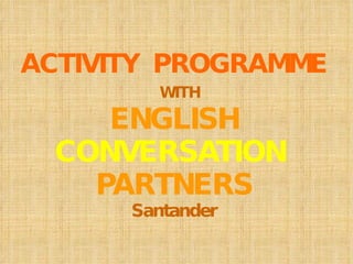 ACTIVITY  PROGRAMME   WITH ENGLISH CONVERSATION  PARTNERS Santander 