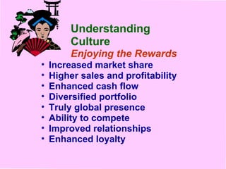 Understanding Culture Enjoying the Rewards Increased market share Higher sales and profitability Enhanced cash flow Diversified portfolio Truly global presence Ability to compete Improved relationships Enhanced loyalty 