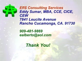 ER$ Consulting Services Eddy Sumar, MBA, CCE, CICE, CEW 7841 Leucite Avenue Rancho Cucamonga, CA. 91730 909-481-9869 [email_address] Thank You! 