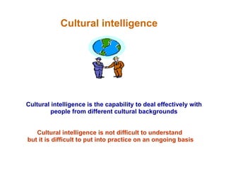 Cultural intelligence Cultural intelligence is the capability to deal effectively with people from different cultural backgrounds Cultural intelligence is not difficult to understand  but it is difficult to put into practice on an ongoing basis 
