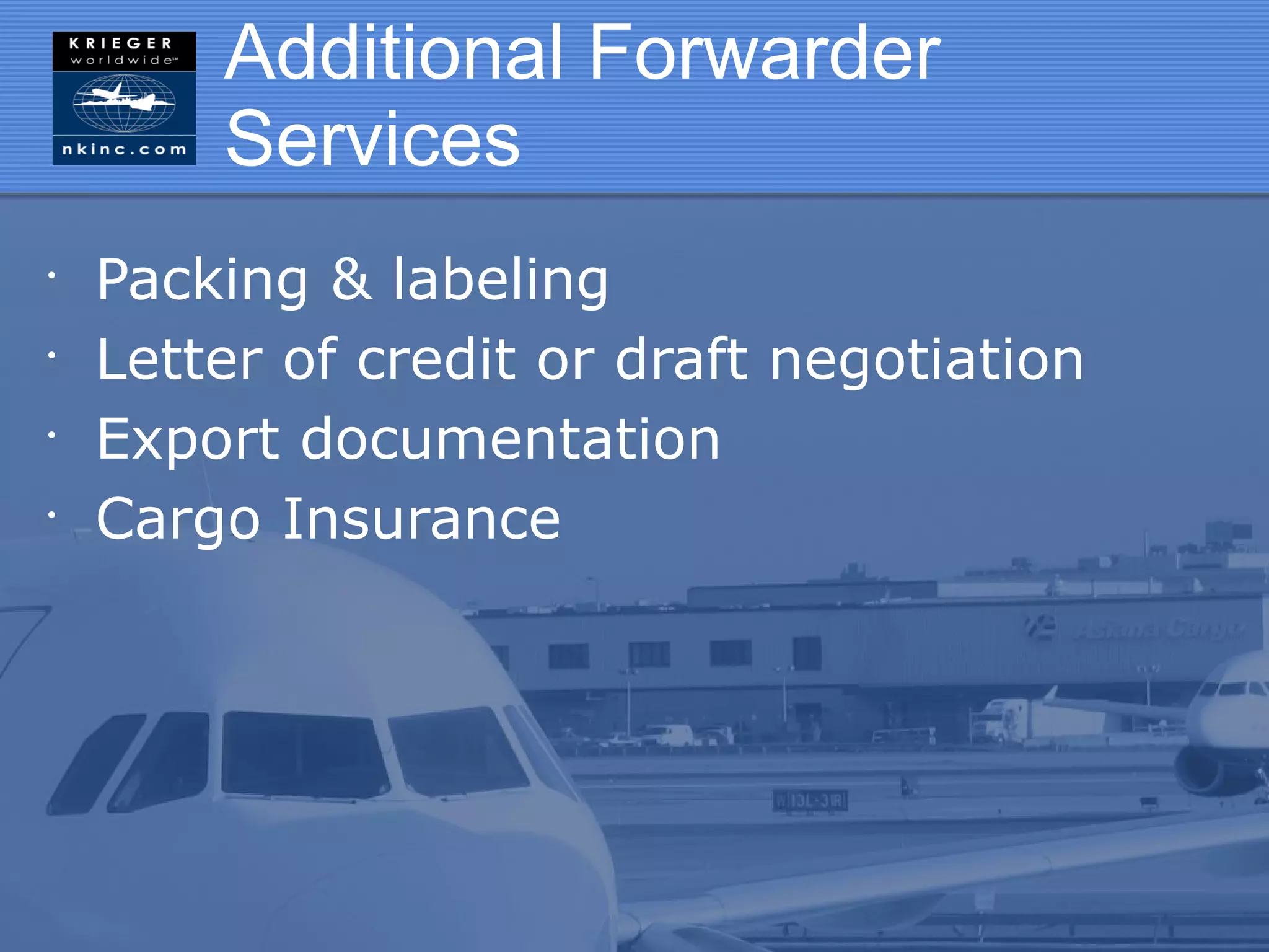 Additional Forwarder
        Services
•
    Packing & labeling
•
    Letter of credit or draft negotiation
•
    Export documentation
•
    Cargo Insurance
 
