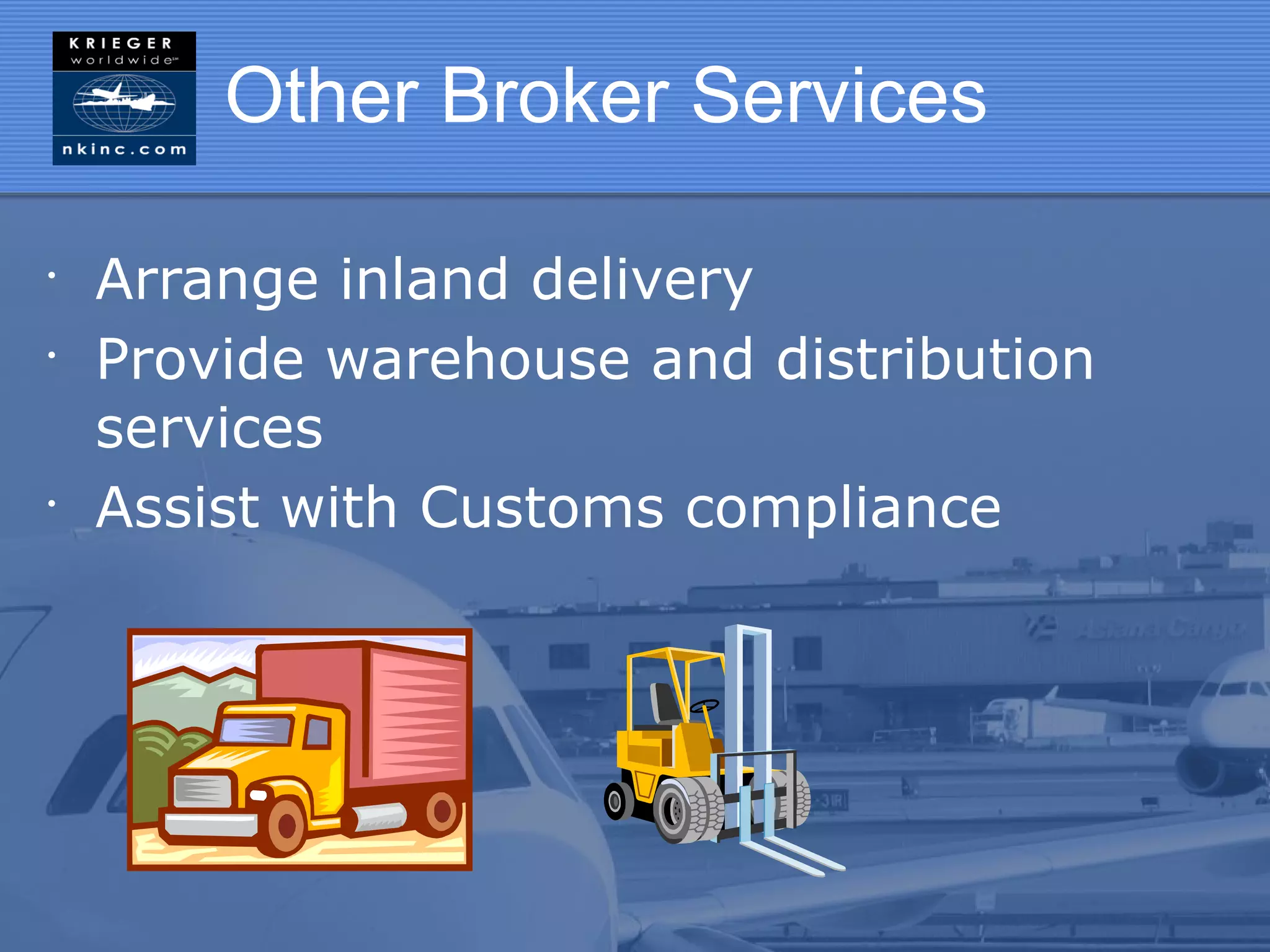 Other Broker Services

•
    Arrange inland delivery
•
    Provide warehouse and distribution
    services
•
    Assist with Customs compliance
 
