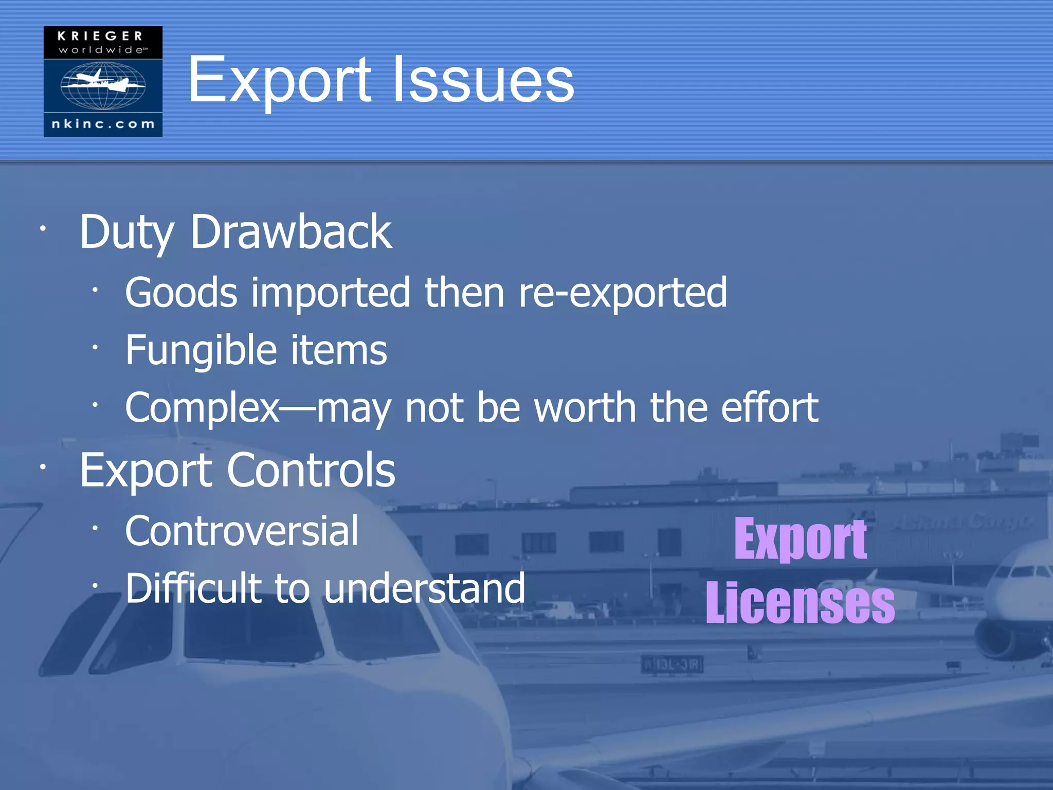 Export Issues

•
    Duty Drawback
    •
        Goods imported then re-exported
    •
        Fungible items
    •
        Complex—may not be worth the effort
•
    Export Controls
    •
        Controversial                  Export
    •
        Difficult to understand      Licenses
 