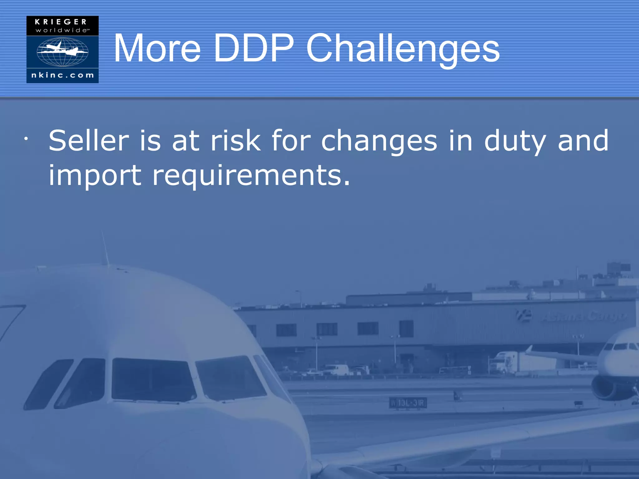 More DDP Challenges

•
    Seller is at risk for changes in duty and
    import requirements.
 