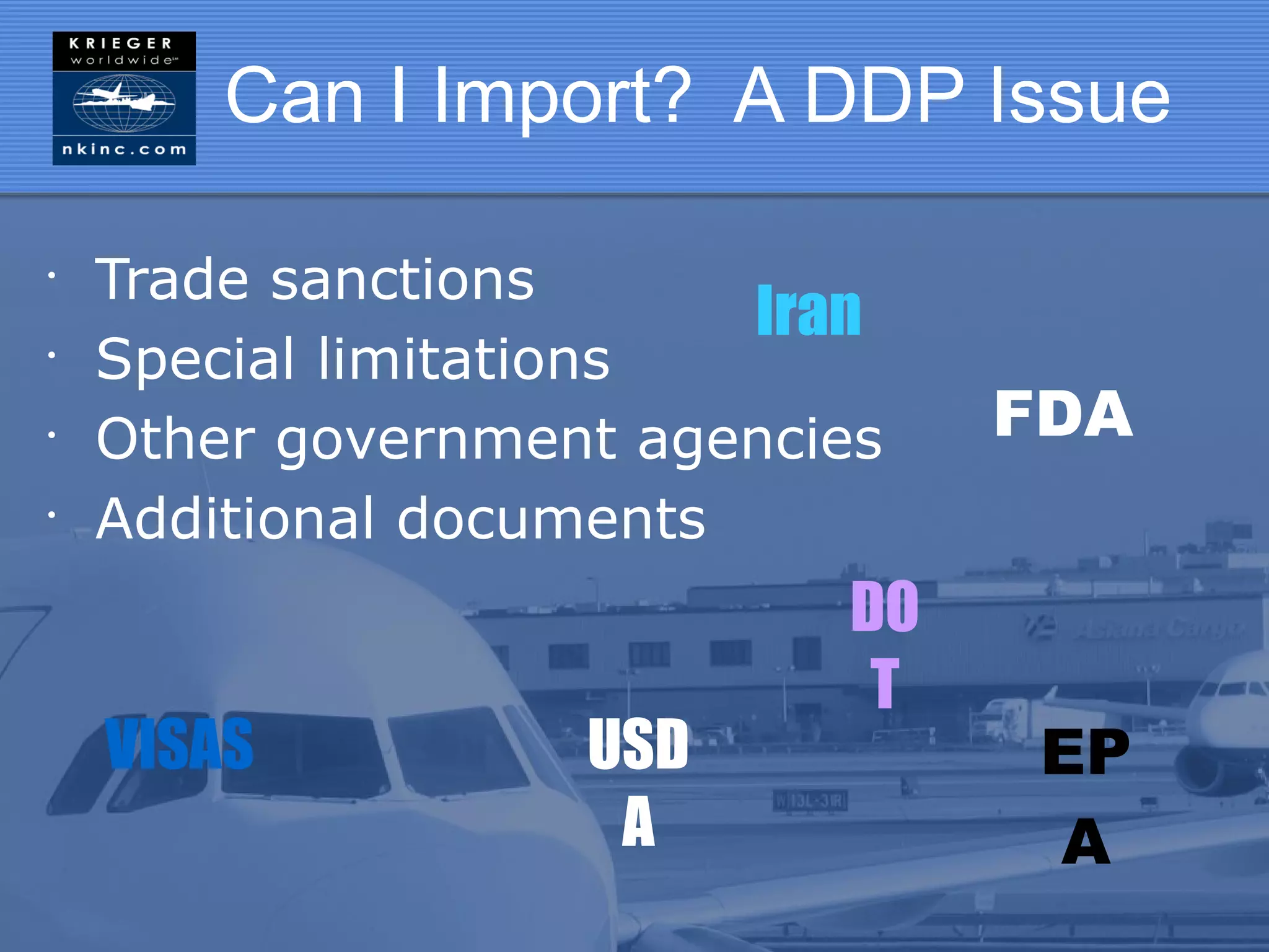 Can I Import? A DDP Issue

•
    Trade sanctions
                         Iran
•
    Special limitations
•
    Other government agencies   FDA
•
    Additional documents
                           DO
                            T
    VISAS          USD           EP
                    A            A
 