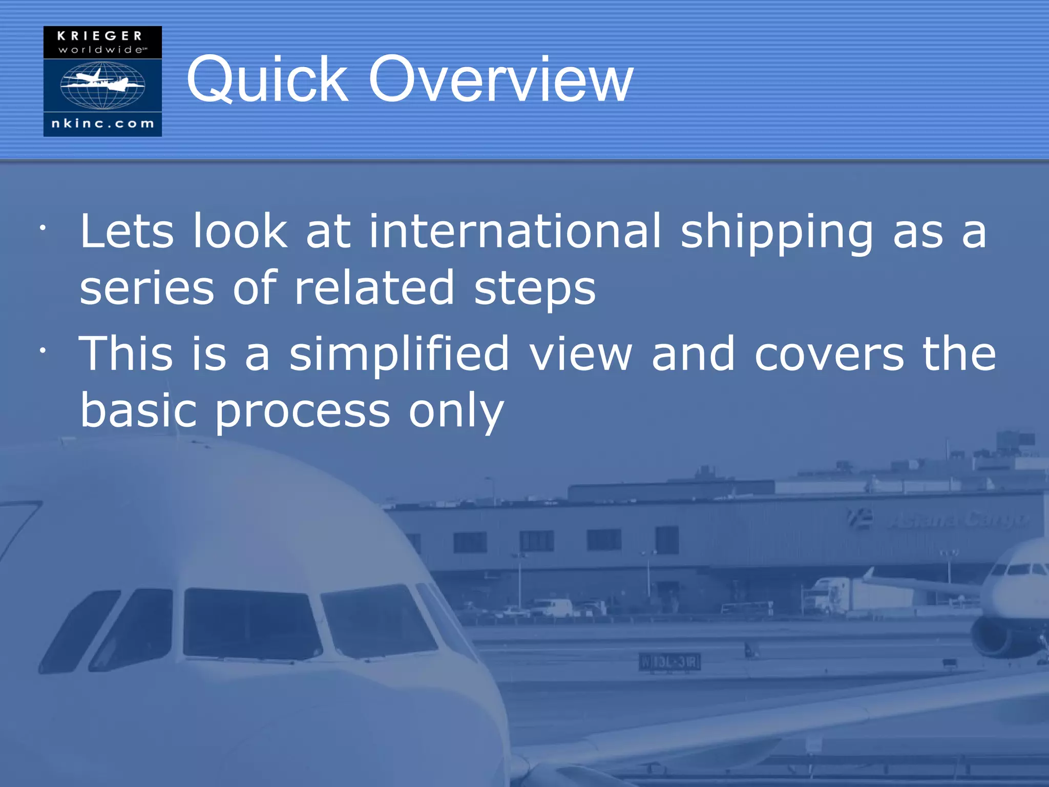 Quick Overview

•
    Lets look at international shipping as a
    series of related steps
•
    This is a simplified view and covers the
    basic process only
 
