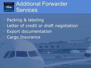 Additional Forwarder
        Services
•
    Packing & labeling
•
    Letter of credit or draft negotiation
•
    Export documentation
•
    Cargo Insurance
 