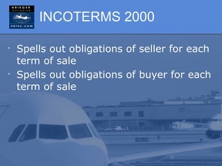 INCOTERMS 2000

•
    Spells out obligations of seller for each
    term of sale
•
    Spells out obligations of buyer for each
    term of sale
 