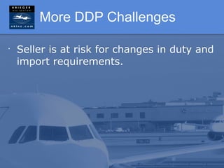 More DDP Challenges

•
    Seller is at risk for changes in duty and
    import requirements.
 