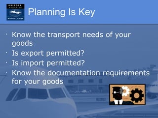 Planning Is Key

•
    Know the transport needs of your
    goods
•
    Is export permitted?
•
    Is import permitted?
•
    Know the documentation requirements
    for your goods
 